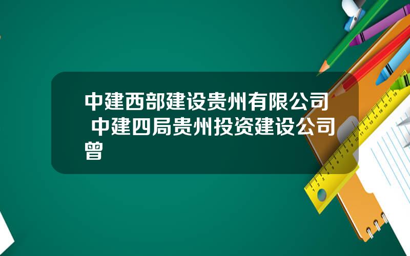 中建西部建设贵州有限公司 中建四局贵州投资建设公司曾